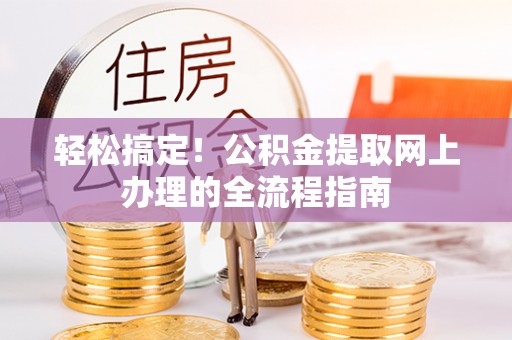 周口轻松搞定！公积金提取网上办理的全流程指南
