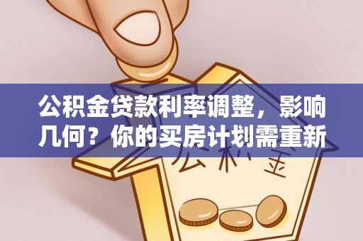 周口公积金贷款利率调整，影响几何？你的买房计划需重新审视