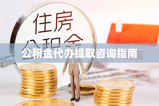 周口公积金代办提取咨询指南
