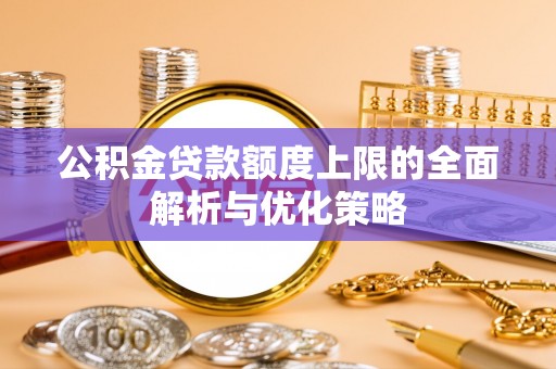 周口公积金贷款额度上限的全面解析与优化策略