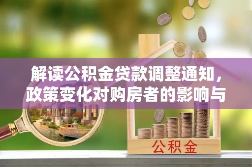 周口解读公积金贷款调整通知，政策变化对购房者的影响与应对策略