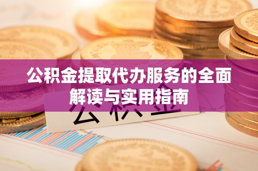 周口公积金提取代办服务的全面解读与实用指南