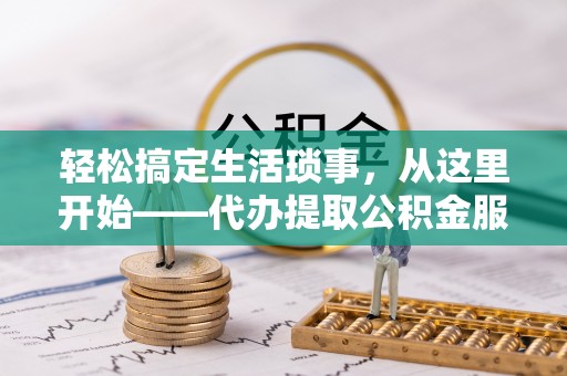 周口轻松搞定生活琐事，从这里开始——代办提取公积金服务详解