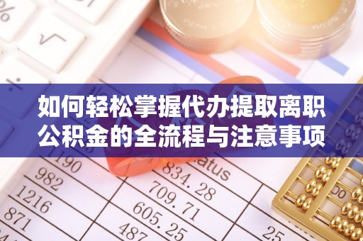 周口如何轻松掌握代办提取离职公积金的全流程与注意事项