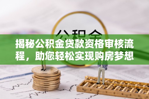 周口揭秘公积金贷款资格审核流程，助您轻松实现购房梦想