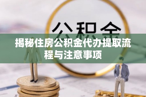 周口揭秘住房公积金代办提取流程与注意事项