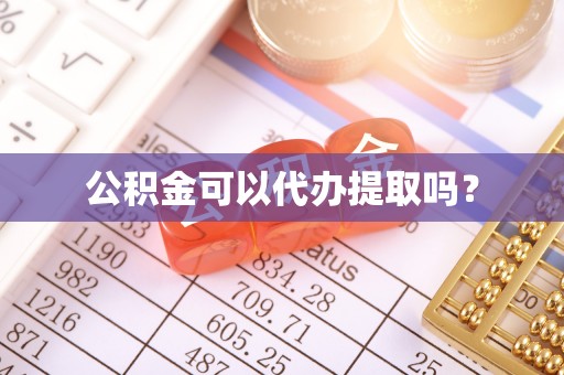 周口公积金可以代办提取吗？