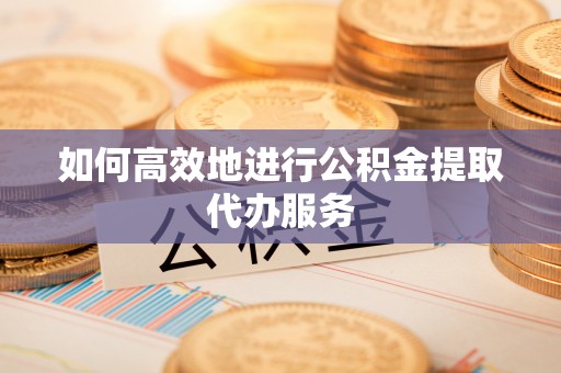 周口如何高效地进行公积金提取代办服务