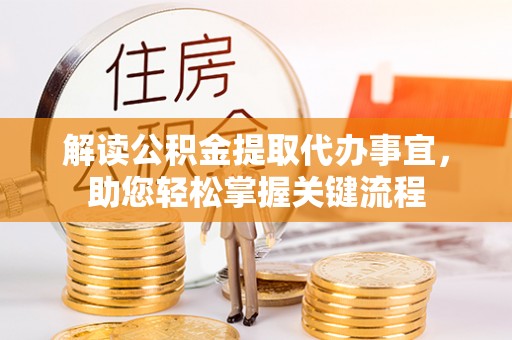周口解读公积金提取代办事宜，助您轻松掌握关键流程