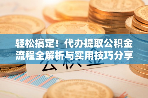 周口轻松搞定！代办提取公积金流程全解析与实用技巧分享