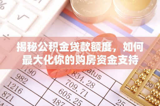 周口揭秘公积金贷款额度，如何最大化你的购房资金支持