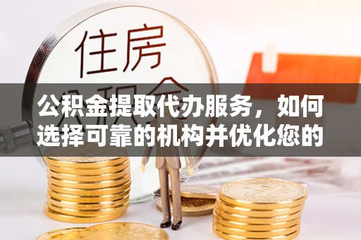 周口公积金提取代办服务，如何选择可靠的机构并优化您的财务规划