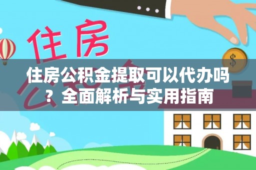 周口住房公积金提取可以代办吗？全面解析与实用指南