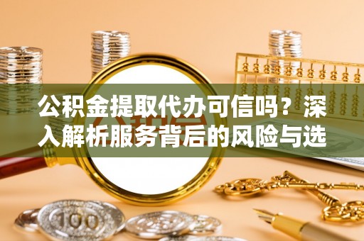 周口公积金提取代办可信吗？深入解析服务背后的风险与选择