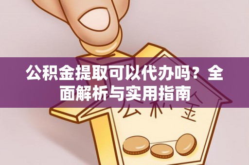 周口公积金提取可以代办吗？全面解析与实用指南