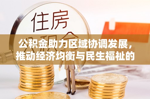 周口公积金助力区域协调发展，推动经济均衡与民生福祉的双赢之道