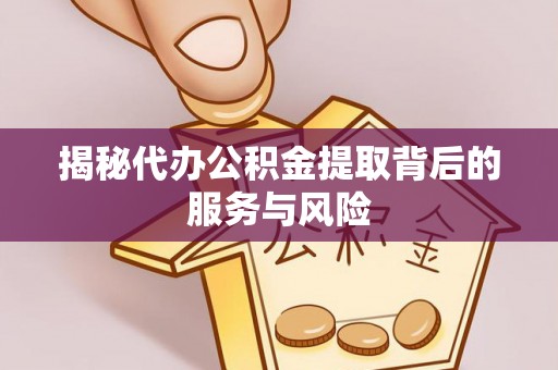 周口揭秘代办公积金提取背后的服务与风险
