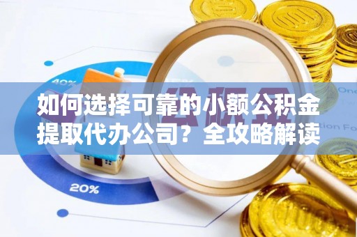周口如何选择可靠的小额公积金提取代办公司？全攻略解读