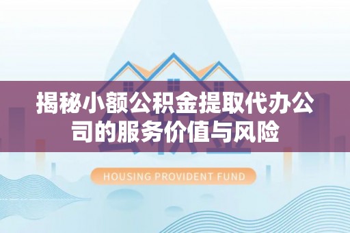周口揭秘小额公积金提取代办公司的服务价值与风险