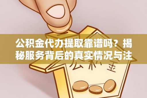 周口公积金代办提取靠谱吗？揭秘服务背后的真实情况与注意事项