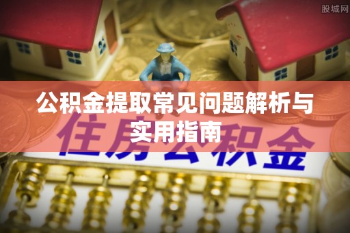 周口公积金提取常见问题解析与实用指南
