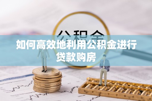 周口如何高效地利用公积金进行贷款购房