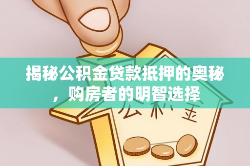 周口揭秘公积金贷款抵押的奥秘，购房者的明智选择
