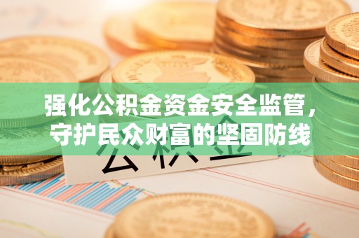 周口强化公积金资金安全监管，守护民众财富的坚固防线