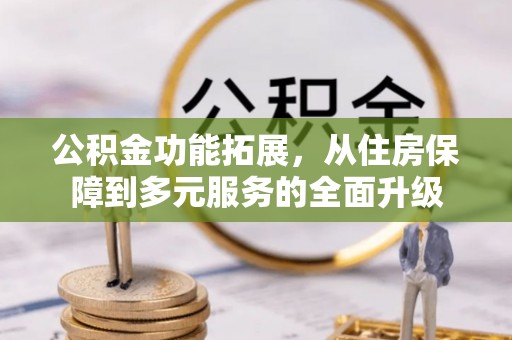 周口公积金功能拓展，从住房保障到多元服务的全面升级