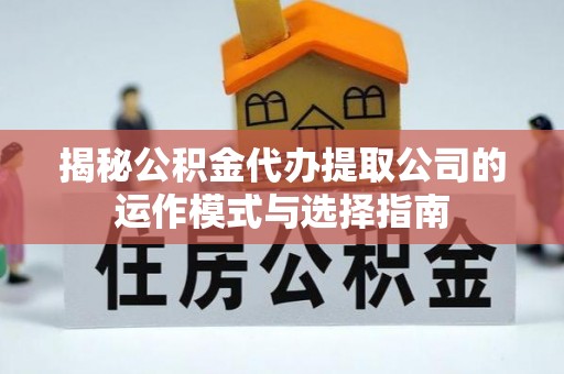 周口揭秘公积金代办提取公司的运作模式与选择指南