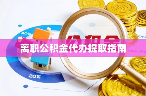 周口离职公积金代办提取指南