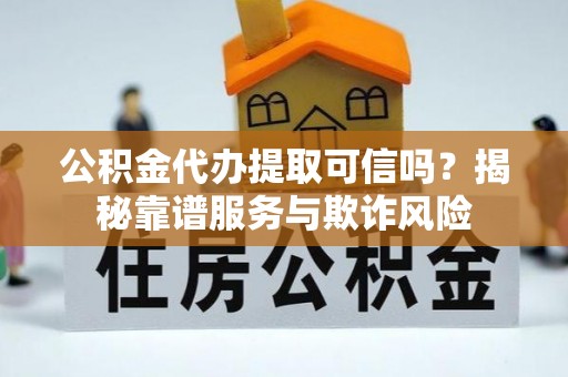 周口公积金代办提取可信吗？揭秘靠谱服务与欺诈风险