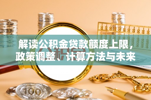 周口解读公积金贷款额度上限，政策调整、计算方法与未来趋势