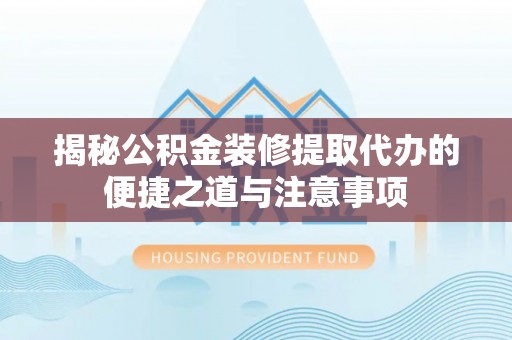周口揭秘公积金装修提取代办的便捷之道与注意事项