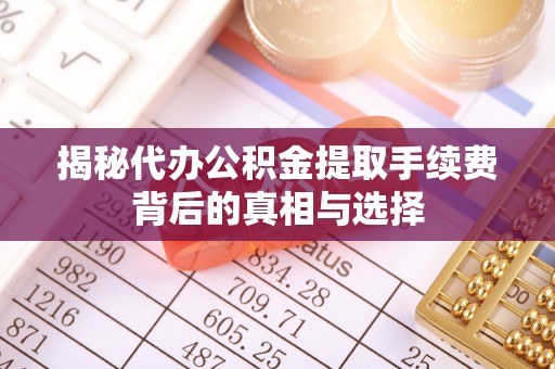 周口揭秘代办公积金提取手续费背后的真相与选择