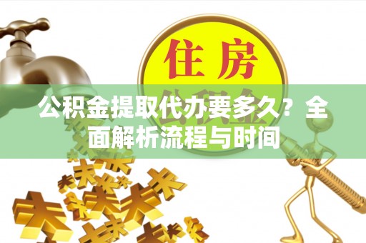 周口公积金提取代办要多久？全面解析流程与时间