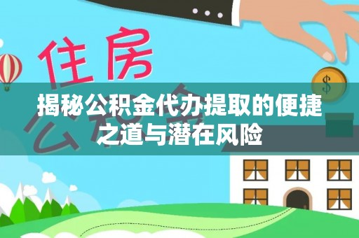 周口揭秘公积金代办提取的便捷之道与潜在风险