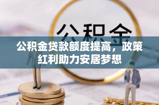 周口公积金贷款额度提高，政策红利助力安居梦想