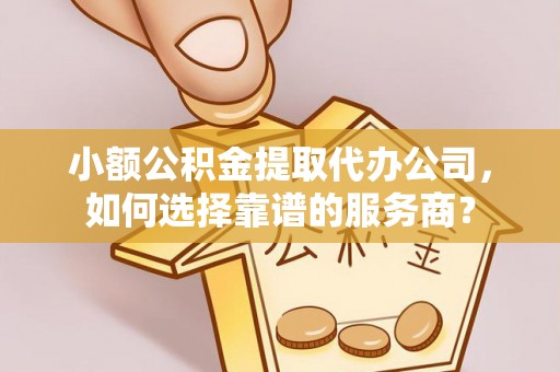 周口小额公积金提取代办公司，如何选择靠谱的服务商？