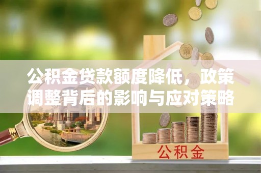 周口公积金贷款额度降低，政策调整背后的影响与应对策略