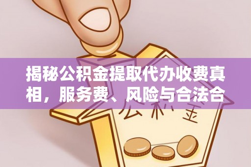 周口揭秘公积金提取代办收费真相，服务费、风险与合法合规全解析