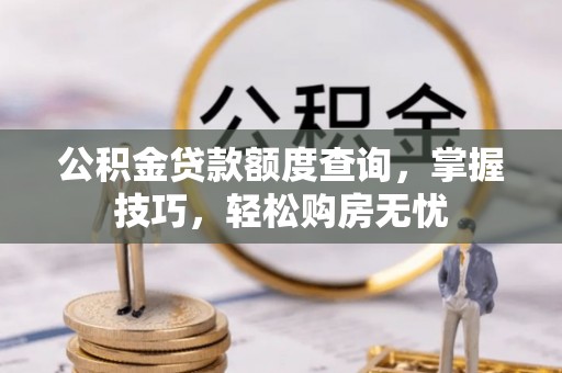 周口公积金贷款额度查询，掌握技巧，轻松购房无忧