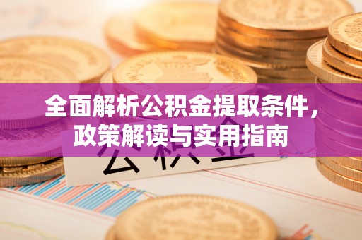 周口全面解析公积金提取条件，政策解读与实用指南