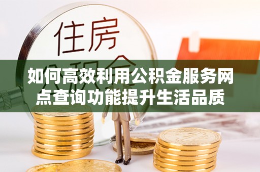 周口如何高效利用公积金服务网点查询功能提升生活品质