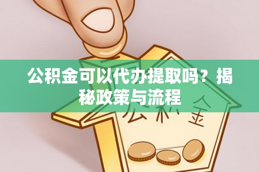 周口公积金可以代办提取吗？揭秘政策与流程