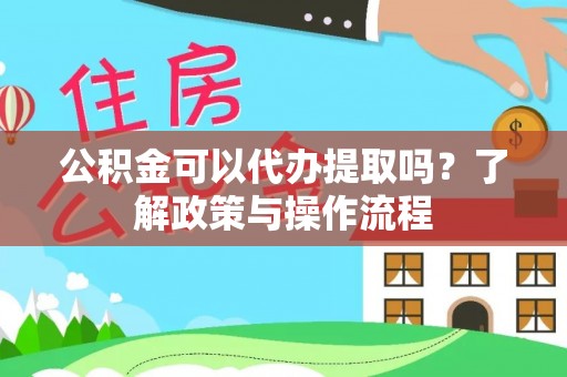 周口公积金可以代办提取吗？了解政策与操作流程