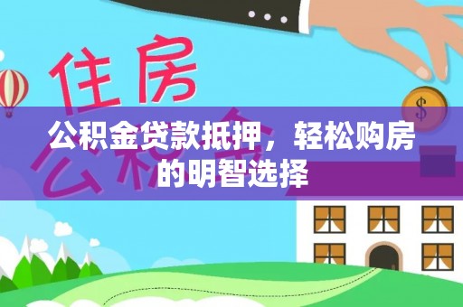 周口公积金贷款抵押，轻松购房的明智选择
