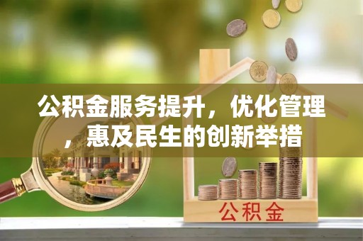 周口公积金服务提升，优化管理，惠及民生的创新举措