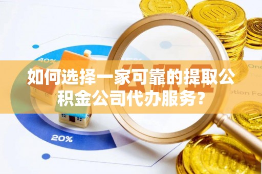 周口如何选择一家可靠的提取公积金公司代办服务？