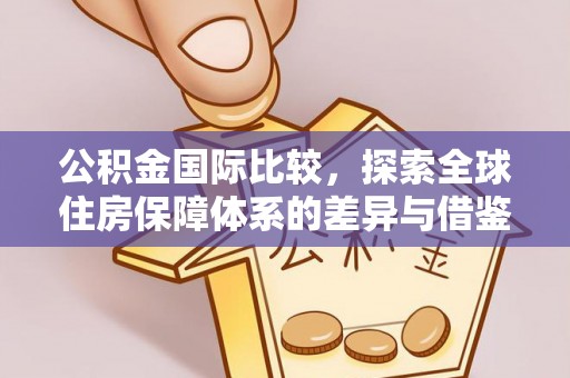周口公积金国际比较，探索全球住房保障体系的差异与借鉴